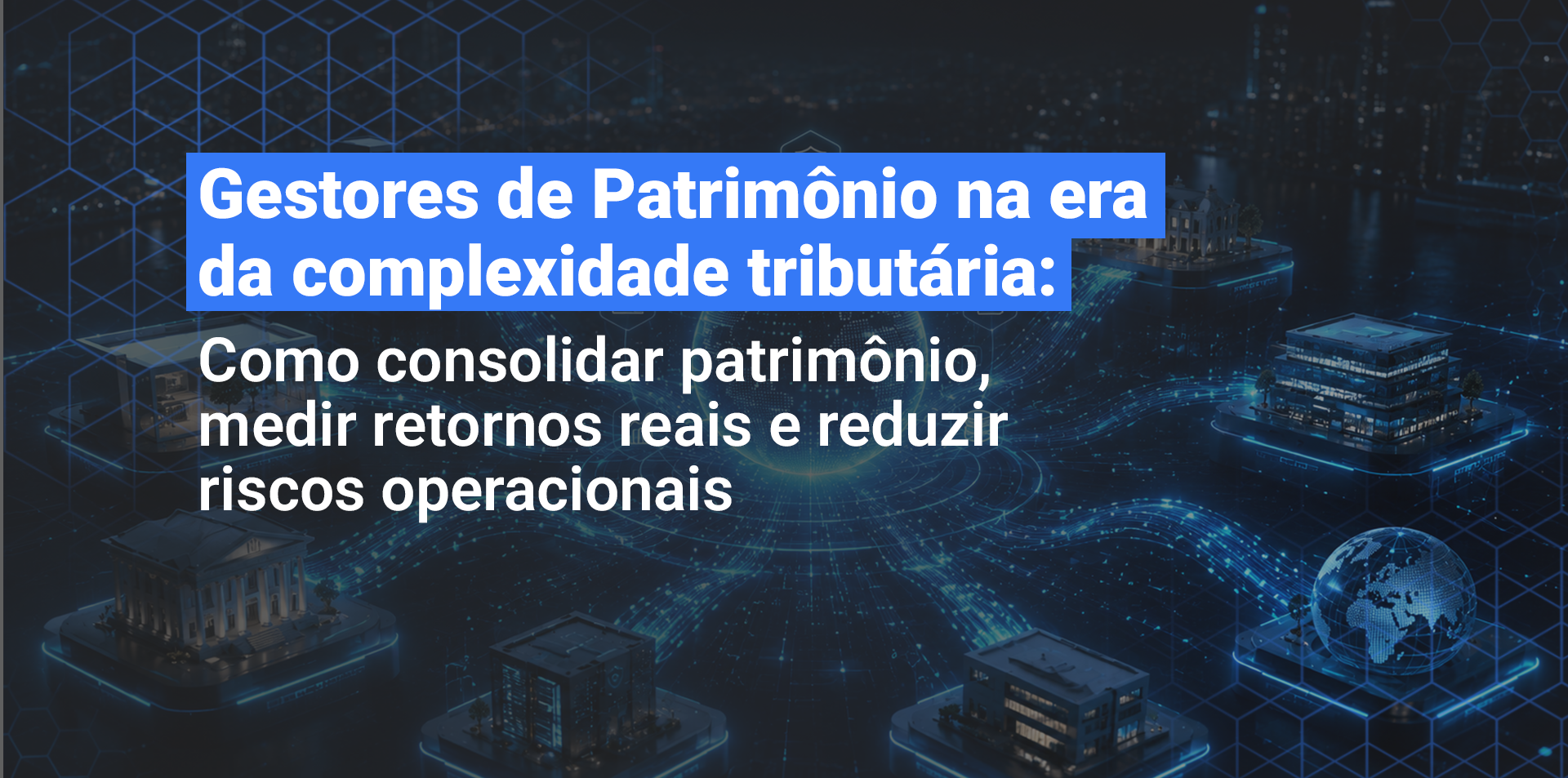 Gestores de Patrimônio na era da complexidade tributária: Como consolidar patrimônio, medir retornos reais e reduzir riscos operacionais